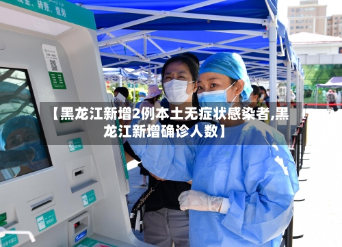 【黑龙江新增2例本土无症状感染者,黑龙江新增确诊人数】