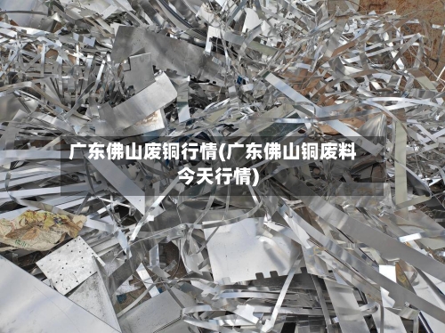 广东佛山废铜行情(广东佛山铜废料今天行情)-第3张图片