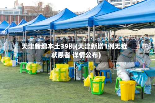 天津新增本土39例(天津新增1例无症状患者 详情公布)-第2张图片