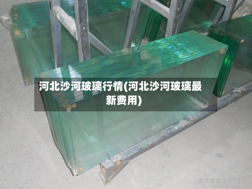 河北沙河玻璃行情(河北沙河玻璃最新费用)