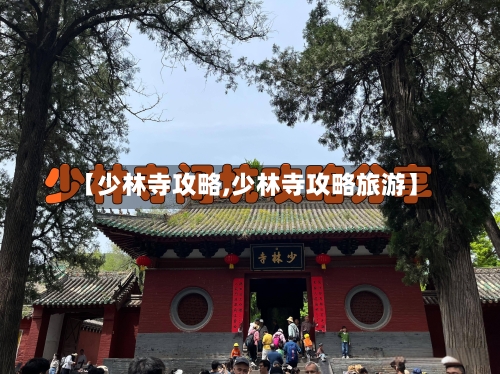【少林寺攻略,少林寺攻略旅游】-第3张图片