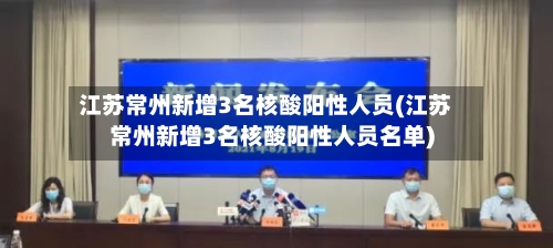 江苏常州新增3名核酸阳性人员(江苏常州新增3名核酸阳性人员名单)