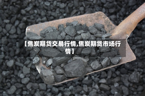 【焦炭期货交易行情,焦炭期货市场行情】