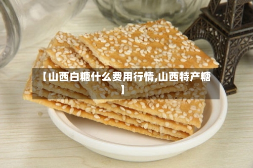 【山西白糖什么费用行情,山西特产糖】-第2张图片