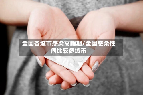 全国各城市感染高峰期/全国感染性病比较多城市