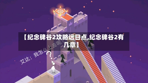 【纪念碑谷2攻略远日点,纪念碑谷2有几章】