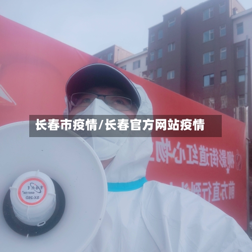 长春市疫情/长春官方网站疫情