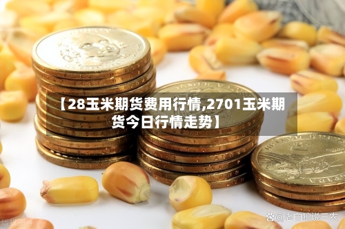 【28玉米期货费用行情,2701玉米期货今日行情走势】