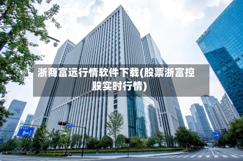 浙商富远行情软件下载(股票浙富控股实时行情)-第2张图片