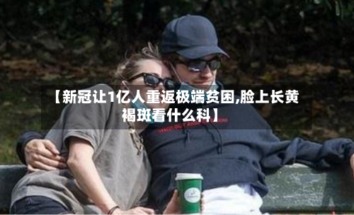 【新冠让1亿人重返极端贫困,脸上长黄褐斑看什么科】