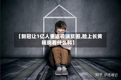 【新冠让1亿人重返极端贫困,脸上长黄褐斑看什么科】-第2张图片
