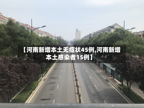 【河南新增本土无症状45例,河南新增本土感染者15例】-第3张图片