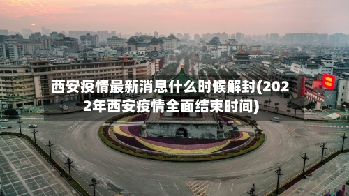 西安疫情最新消息什么时候解封(2022年西安疫情全面结束时间)