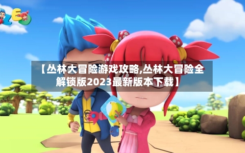 【丛林大冒险游戏攻略,丛林大冒险全解锁版2023最新版本下载】