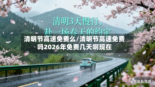 清明节高速免费么/清明节高速免费吗2026年免费几天啊现在