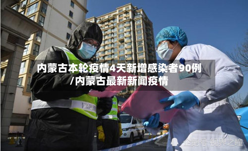 内蒙古本轮疫情4天新增感染者90例/内蒙古最新新闻疫情