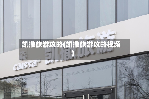 凯撒旅游攻略(凯撒旅游攻略视频)-第3张图片