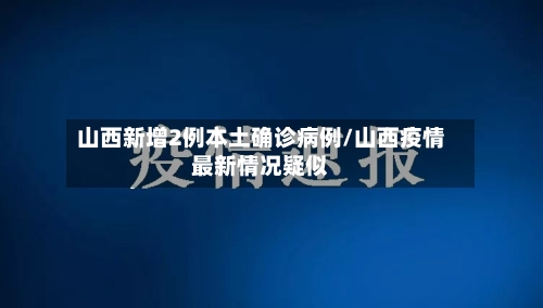 山西新增2例本土确诊病例/山西疫情最新情况疑似