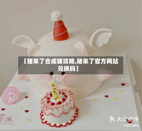 【猪来了合成猪攻略,猪来了官方网站兑换码】-第3张图片