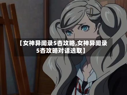 【女神异闻录5杏攻略,女神异闻录5杏攻略对话选取】