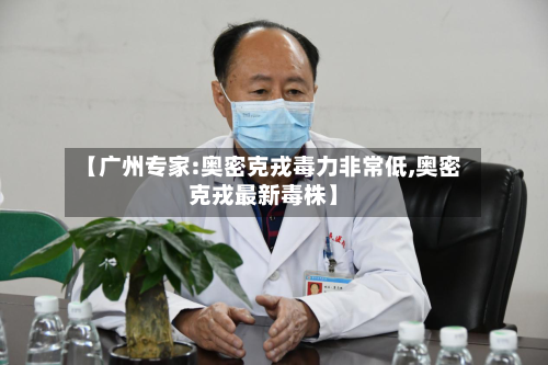 【广州专家:奥密克戎毒力非常低,奥密克戎最新毒株】