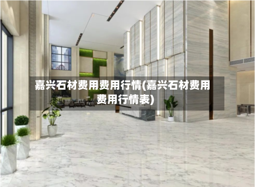 嘉兴石材费用费用行情(嘉兴石材费用费用行情表)-第3张图片