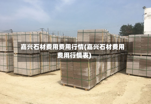 嘉兴石材费用费用行情(嘉兴石材费用费用行情表)-第2张图片