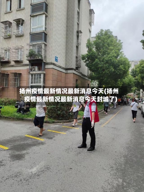 扬州疫情最新情况最新消息今天(扬州疫情最新情况最新消息今天封城了)