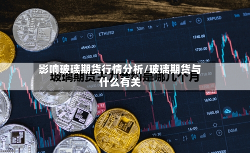 影响玻璃期货行情分析/玻璃期货与什么有关