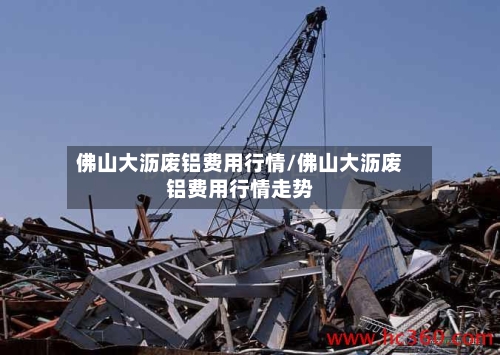 佛山大沥废铝费用行情/佛山大沥废铝费用行情走势-第2张图片
