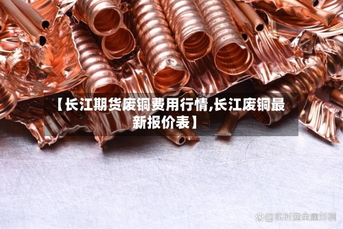 【长江期货废铜费用行情,长江废铜最新报价表】-第3张图片