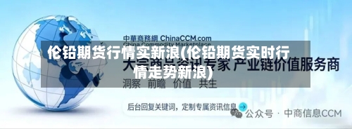 伦铅期货行情实新浪(伦铅期货实时行情走势新浪)-第3张图片