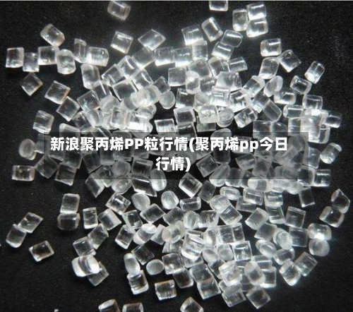 新浪聚丙烯PP粒行情(聚丙烯pp今日行情)-第2张图片