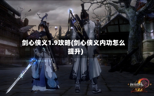 剑心侠义1.9攻略(剑心侠义内功怎么提升)