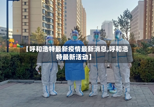【呼和浩特最新疫情最新消息,呼和浩特最新活动】-第2张图片