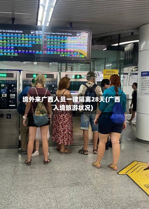 境外来广西人员一律隔离28天(广西入境旅游状况)-第3张图片