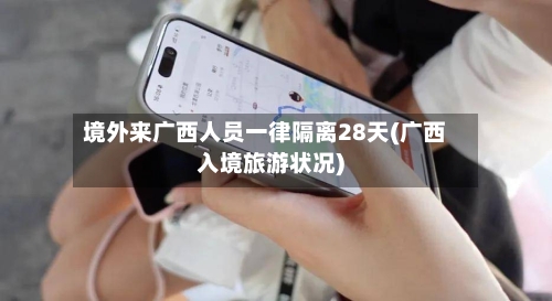 境外来广西人员一律隔离28天(广西入境旅游状况)