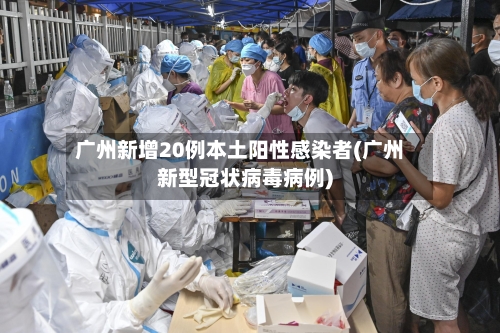 广州新增20例本土阳性感染者(广州新型冠状病毒病例)