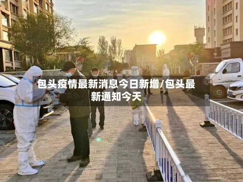 包头疫情最新消息今日新增/包头最新通知今天