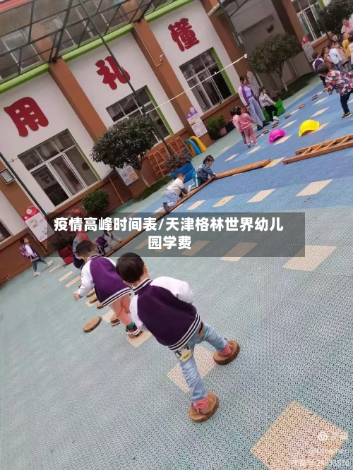 疫情高峰时间表/天津格林世界幼儿园学费