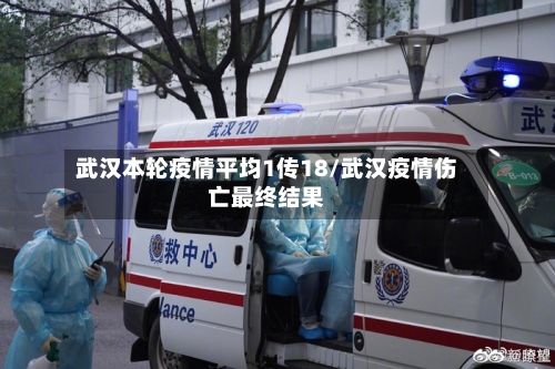 武汉本轮疫情平均1传18/武汉疫情伤亡最终结果