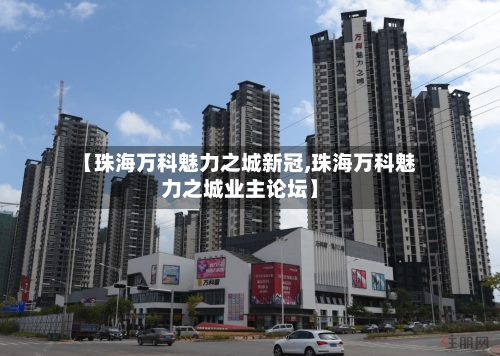 【珠海万科魅力之城新冠,珠海万科魅力之城业主论坛】