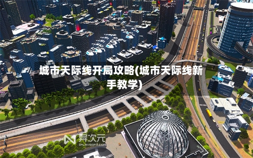 城市天际线开局攻略(城市天际线新手教学)
