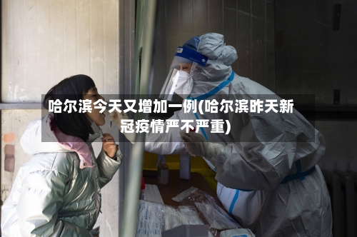 哈尔滨今天又增加一例(哈尔滨昨天新冠疫情严不严重)