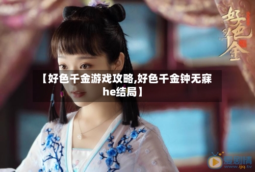 【好色千金游戏攻略,好色千金钟无寐he结局】-第2张图片