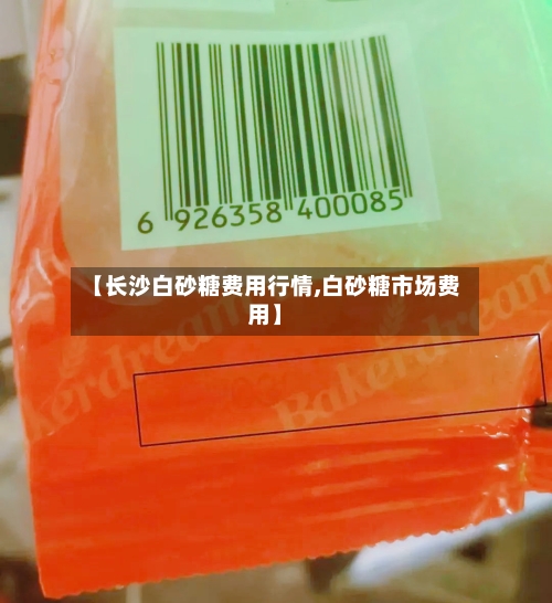 【长沙白砂糖费用行情,白砂糖市场费用】-第3张图片
