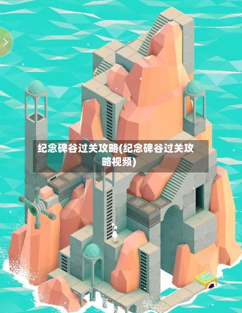 纪念碑谷过关攻略(纪念碑谷过关攻略视频)