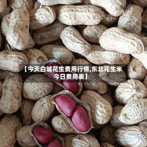 【今天白城花生费用行情,东北花生米今日费用表】-第2张图片
