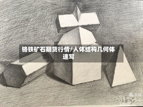 铬铁矿石期货行情/人体结构几何体速写-第2张图片