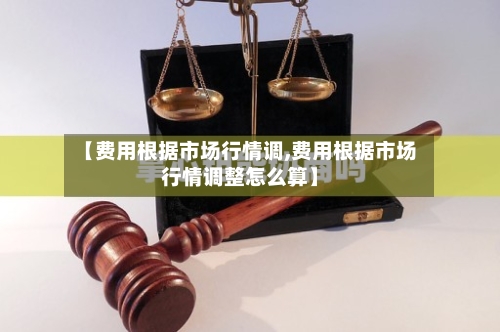 【费用根据市场行情调,费用根据市场行情调整怎么算】-第2张图片
